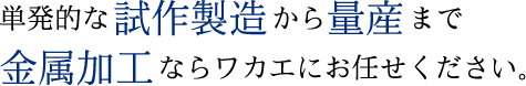 単発的な試作製造から量産まで 金属加工ならワカエにお任せください。